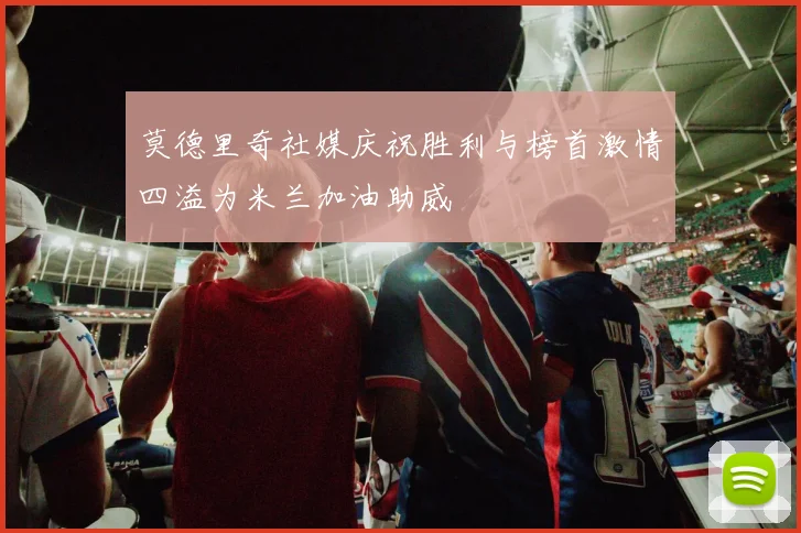莫德里奇社媒庆祝胜利与榜首激情四溢为米兰加油助威