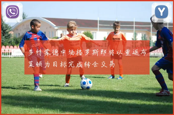 多特蒙德中场格罗斯即将以重返布莱顿为目标完成转会交易
