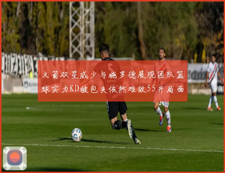 火箭双星威少与施罗德展现团队篮球实力KD被包夹依然难敌55开局面