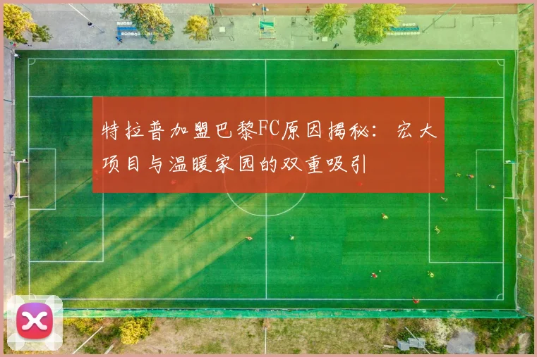 特拉普加盟巴黎FC原因揭秘：宏大项目与温暖家园的双重吸引