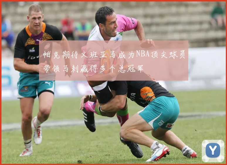 帕克期待文班亚马成为NBA顶尖球员带领马刺赢得多个总冠军