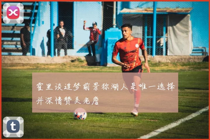 霍里谈追梦前景称湖人是唯一选择并深情赞美老詹
