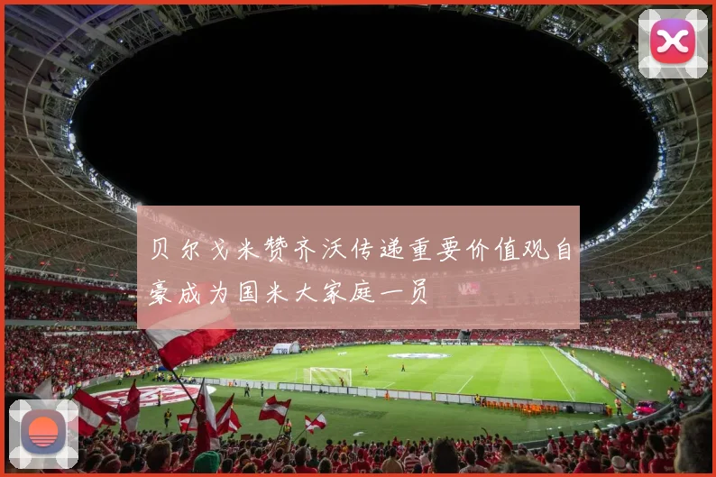 贝尔戈米赞齐沃传递重要价值观自豪成为国米大家庭一员