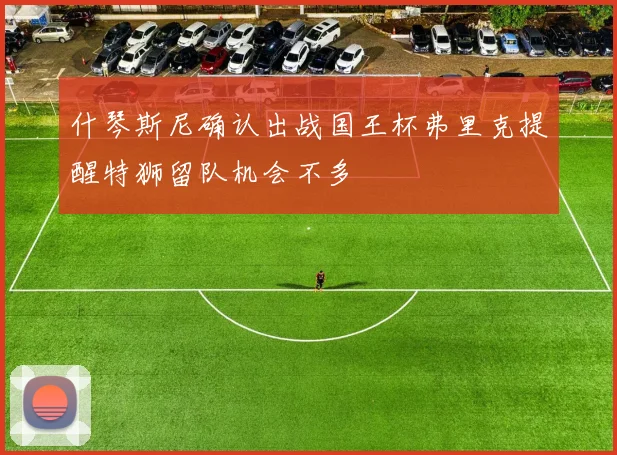 什琴斯尼确认出战国王杯弗里克提醒特狮留队机会不多