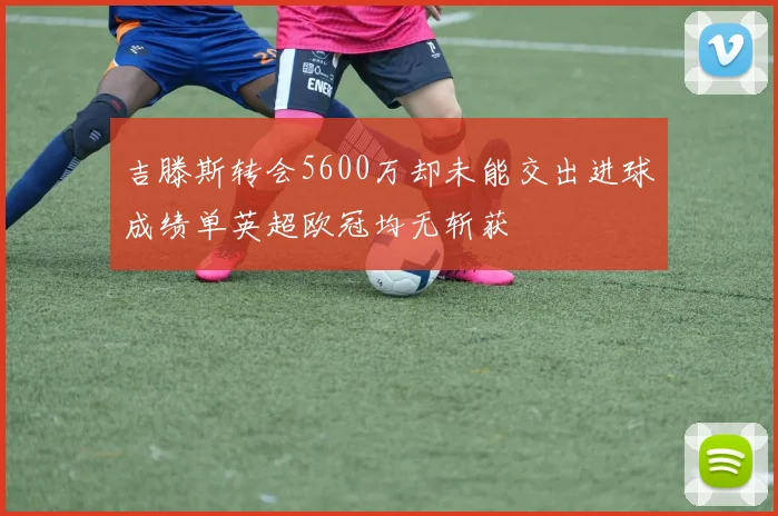 吉滕斯转会5600万却未能交出进球成绩单英超欧冠均无斩获