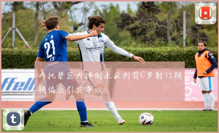 内托禁区内摔倒未获判罚C罗射门稍稍偏出引发争议
