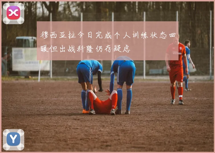 穆西亚拉今日完成个人训练状态回暖但出战科隆仍存疑虑