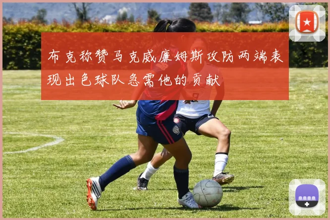 布克称赞马克威廉姆斯攻防两端表现出色球队急需他的贡献