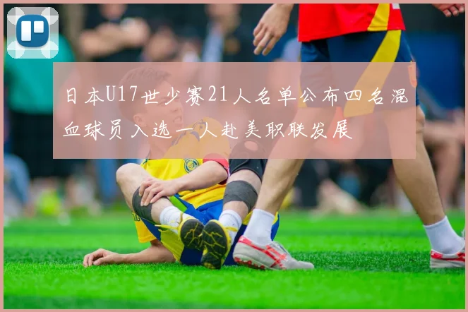 日本U17世少赛21人名单公布四名混血球员入选一人赴美职联发展