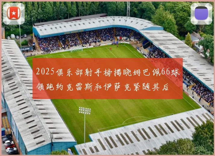 2025俱乐部射手榜揭晓姆巴佩66球领跑约克雷斯和伊萨克紧随其后