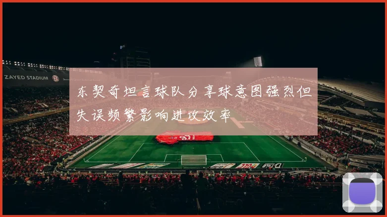 东契奇坦言球队分享球意图强烈但失误频繁影响进攻效率