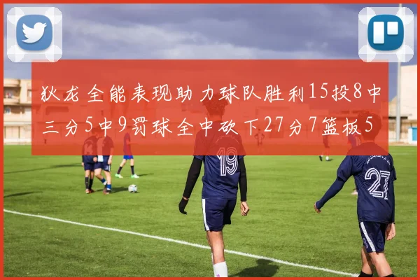 狄龙全能表现助力球队胜利15投8中三分5中9罚球全中砍下27分7篮板5助攻