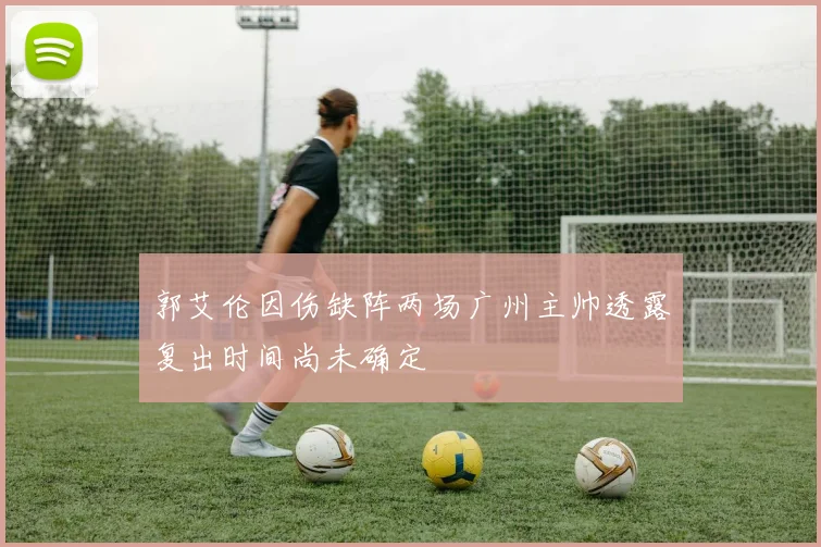 郭艾伦因伤缺阵两场广州主帅透露复出时间尚未确定