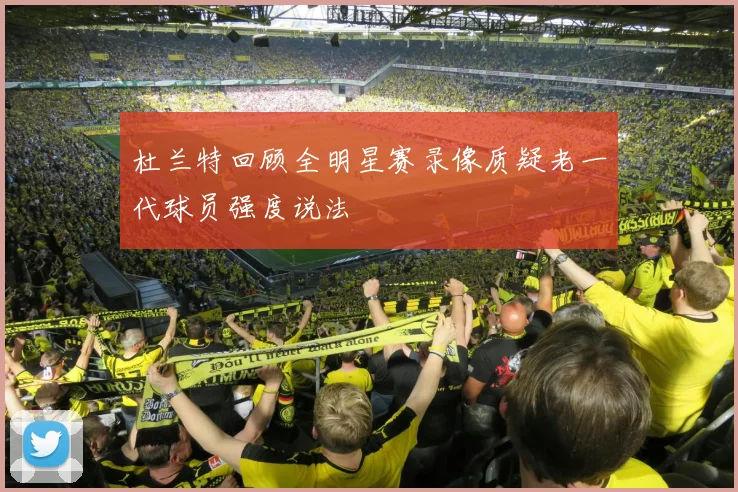 杜兰特回顾全明星赛录像质疑老一代球员强度说法