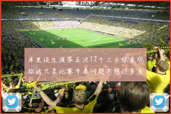 库里谈生涯第五次12个三分球表现称这只是比赛节奏问题不想过多考虑