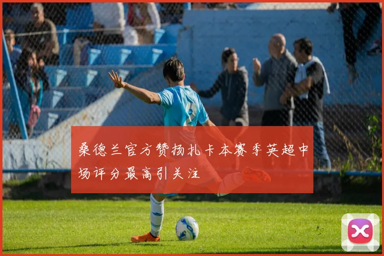 桑德兰官方赞扬扎卡本赛季英超中场评分最高引关注