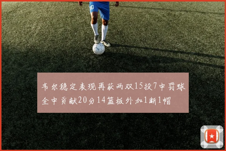 韦尔稳定表现再获两双15投7中罚球全中贡献20分14篮板外加1断1帽