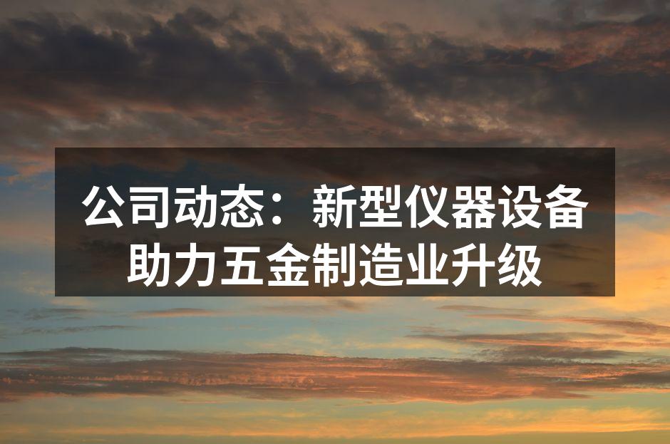 公司动态:新型仪器设备助力五金制造业升级